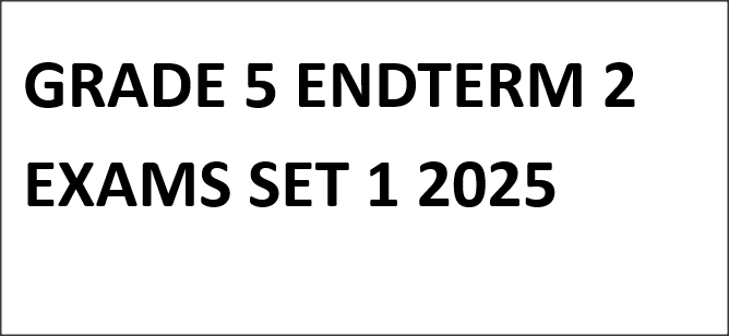 GRADE 5 ENDTERM 2 EXAMS SET 1 2025